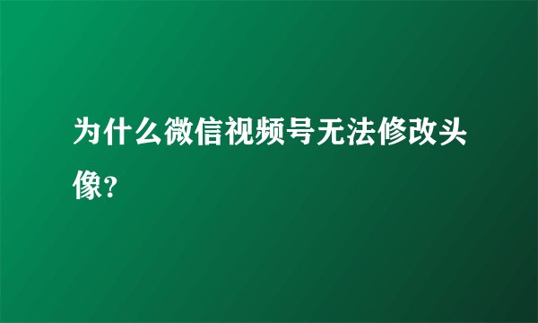 为什么微信视频号无法修改头像？
