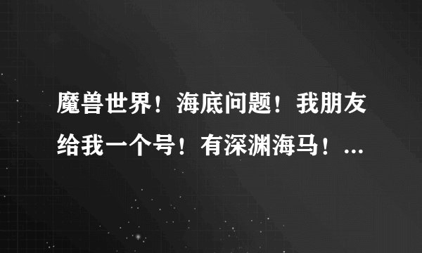 魔兽世界！海底问题！我朋友给我一个号！有深渊海马！但是为什么我到海底没有深谙水性这个BUFF！