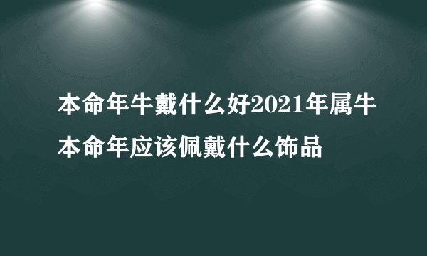 本命年牛戴什么好2021年属牛本命年应该佩戴什么饰品