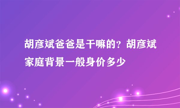 胡彦斌爸爸是干嘛的？胡彦斌家庭背景一般身价多少