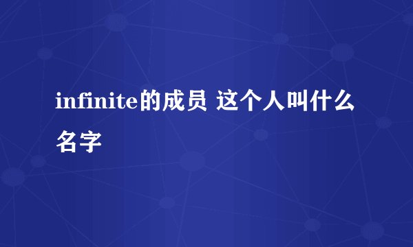 infinite的成员 这个人叫什么名字