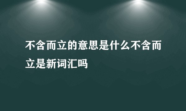 不含而立的意思是什么不含而立是新词汇吗