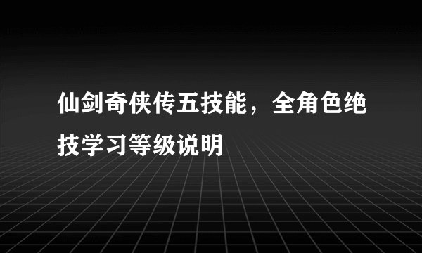 仙剑奇侠传五技能,全角色绝技学习等级说明