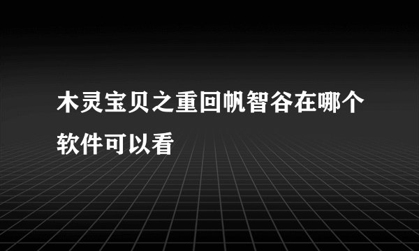 木灵宝贝之重回帆智谷在哪个软件可以看