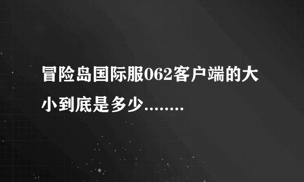 冒险岛国际服062客户端的大小到底是多少.........