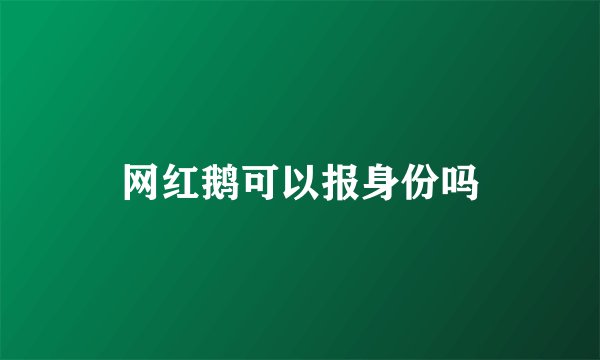网红鹅可以报身份吗