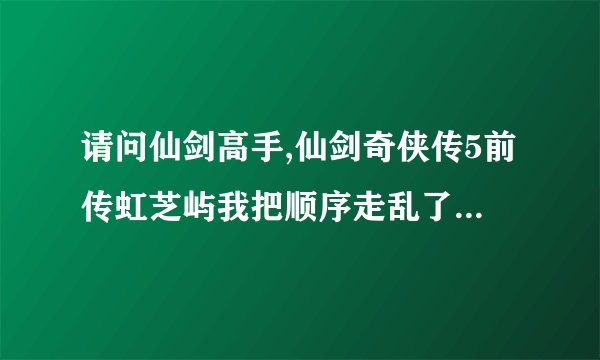 请问仙剑高手,仙剑奇侠传5前传虹芝屿我把顺序走乱了,谢在一号岛,瑕和...