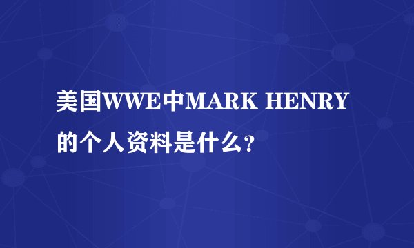 美国WWE中MARK HENRY的个人资料是什么？