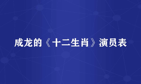成龙的《十二生肖》演员表