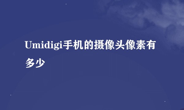 Umidigi手机的摄像头像素有多少