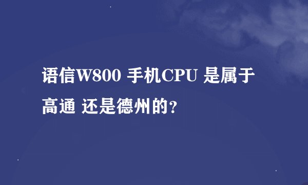 语信W800 手机CPU 是属于高通 还是德州的？