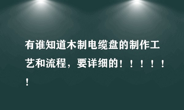 有谁知道木制电缆盘的制作工艺和流程，要详细的！！！！！！