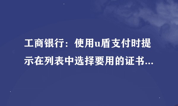 工商银行：使用u盾支付时提示在列表中选择要用的证书，但是下拉列表为空，如何处理？
