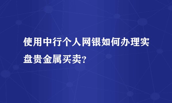 使用中行个人网银如何办理实盘贵金属买卖？