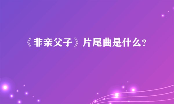 《非亲父子》片尾曲是什么？