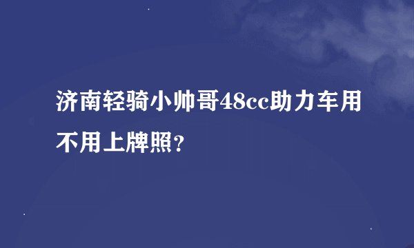 济南轻骑小帅哥48cc助力车用不用上牌照？
