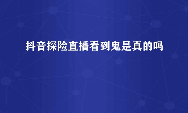 抖音探险直播看到鬼是真的吗