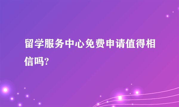 留学服务中心免费申请值得相信吗?