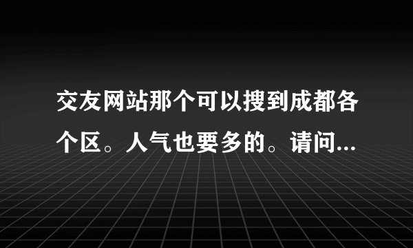 交友网站那个可以搜到成都各个区。人气也要多的。请问那个网站能行，免费的最好。。？？？？？？？？？