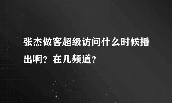 张杰做客超级访问什么时候播出啊？在几频道？