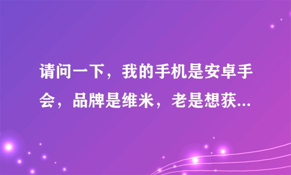 请问一下，我的手机是安卓手会，品牌是维米，老是想获取Root权限都获不了，我的手机卡得关机都关不了，...