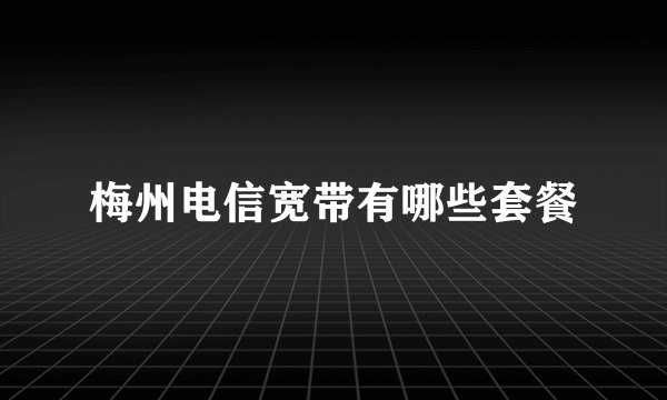 梅州电信宽带有哪些套餐