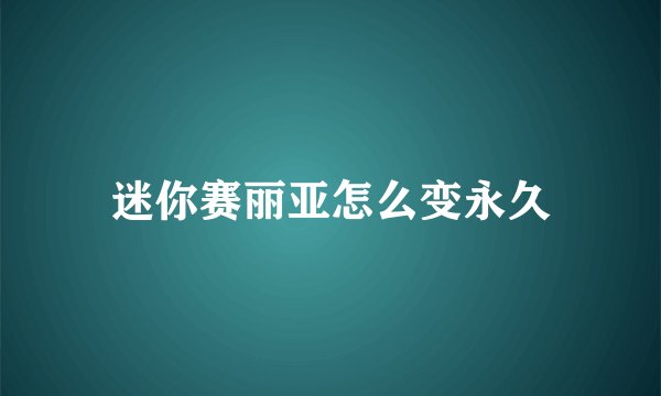 迷你赛丽亚怎么变永久