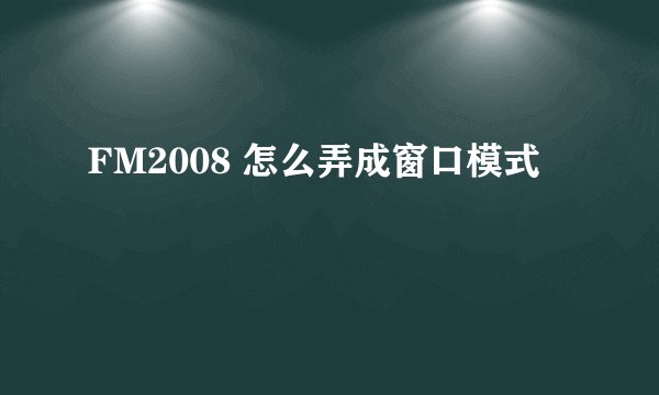 FM2008 怎么弄成窗口模式
