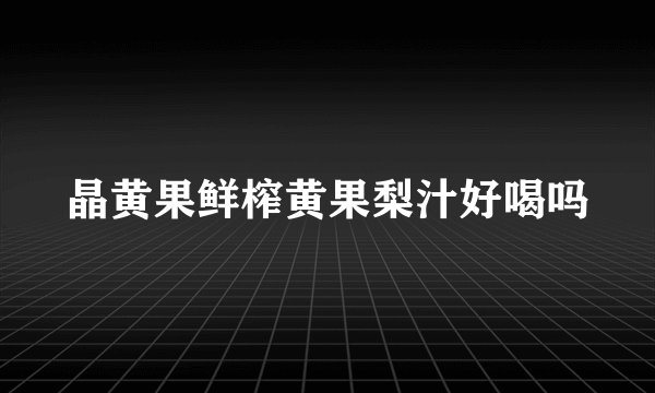 晶黄果鲜榨黄果梨汁好喝吗