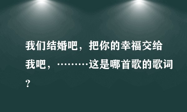 我们结婚吧，把你的幸福交给我吧，………这是哪首歌的歌词？