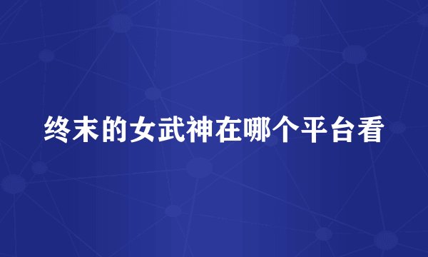 终末的女武神在哪个平台看