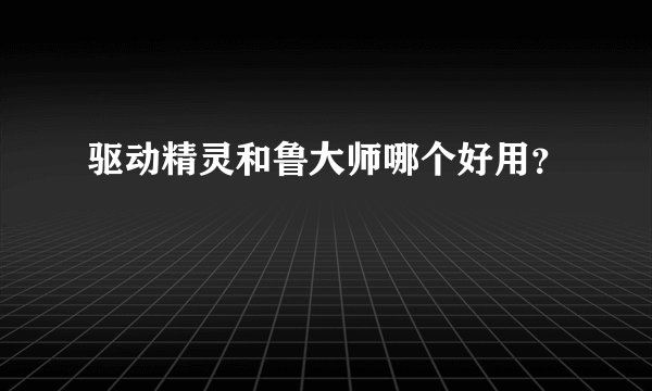 驱动精灵和鲁大师哪个好用？
