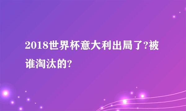 2018世界杯意大利出局了?被谁淘汰的?