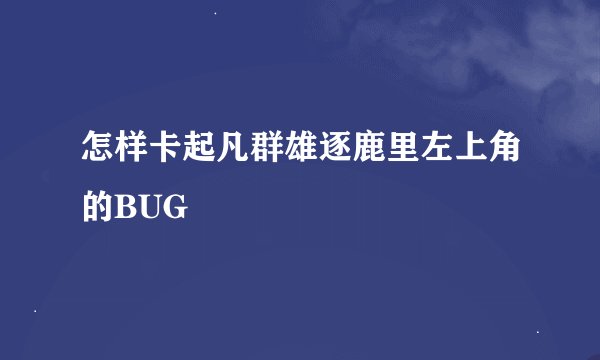 怎样卡起凡群雄逐鹿里左上角的BUG