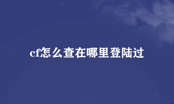cf怎么查在哪里登陆过