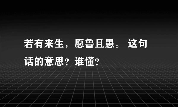 若有来生，愿鲁且愚。 这句话的意思？谁懂？