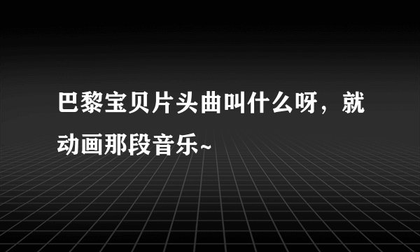 巴黎宝贝片头曲叫什么呀，就动画那段音乐~
