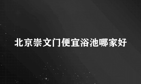 北京崇文门便宜浴池哪家好