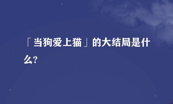 「当狗爱上猫」的大结局是什么?