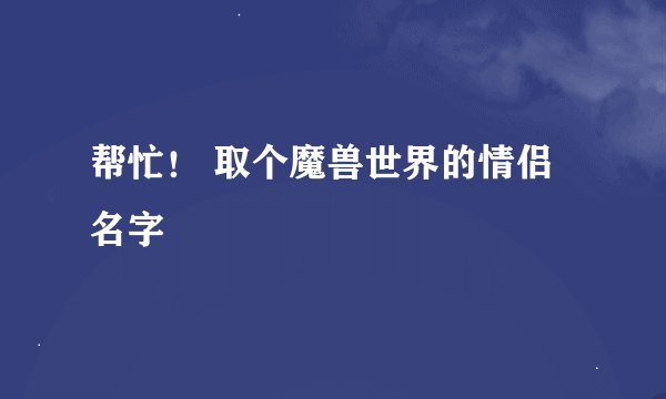 帮忙！ 取个魔兽世界的情侣名字