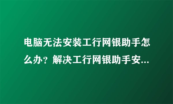 电脑无法安装工行网银助手怎么办？解决工行网银助手安装出错的方法