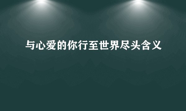 与心爱的你行至世界尽头含义