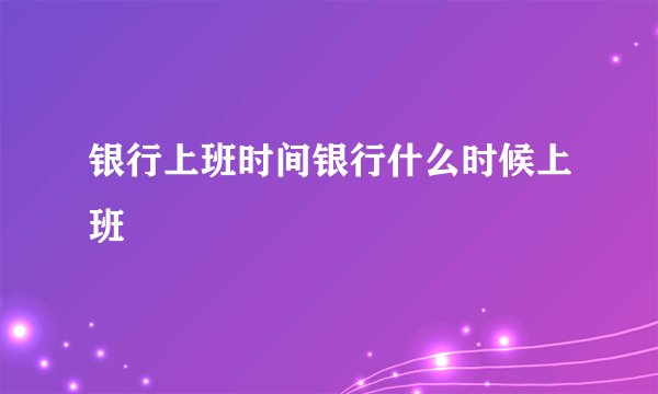 银行上班时间银行什么时候上班