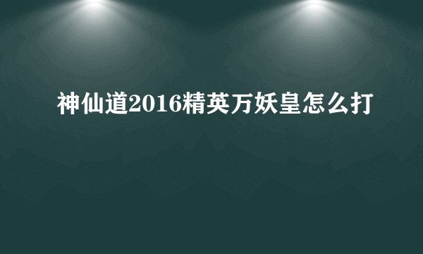神仙道2016精英万妖皇怎么打