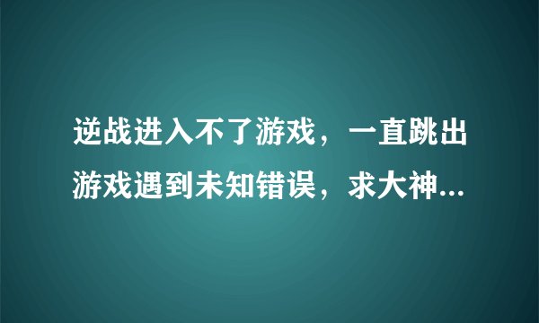逆战进入不了游戏，一直跳出游戏遇到未知错误，求大神指点迷津啊