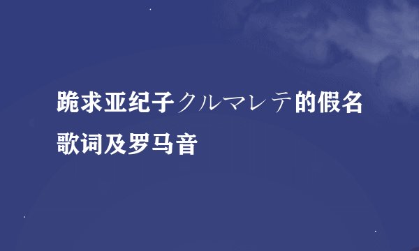 跪求亚纪子クルマレテ的假名歌词及罗马音