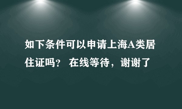 如下条件可以申请上海A类居住证吗？ 在线等待，谢谢了