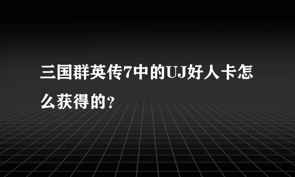 三国群英传7中的UJ好人卡怎么获得的？