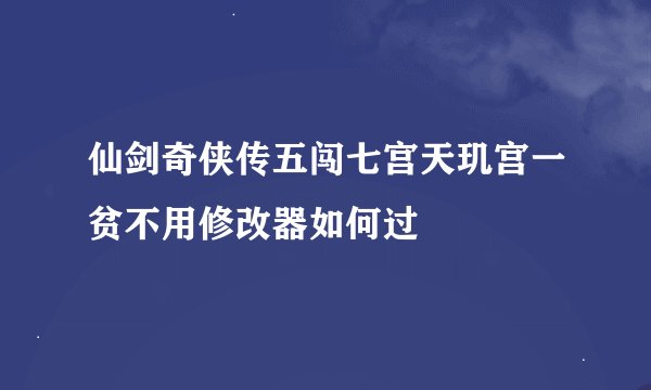 仙剑奇侠传五闯七宫天玑宫一贫不用修改器如何过