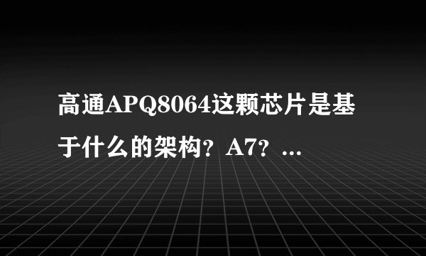 高通APQ8064这颗芯片是基于什么的架构？A7？A9？A15？详细点，谢啦